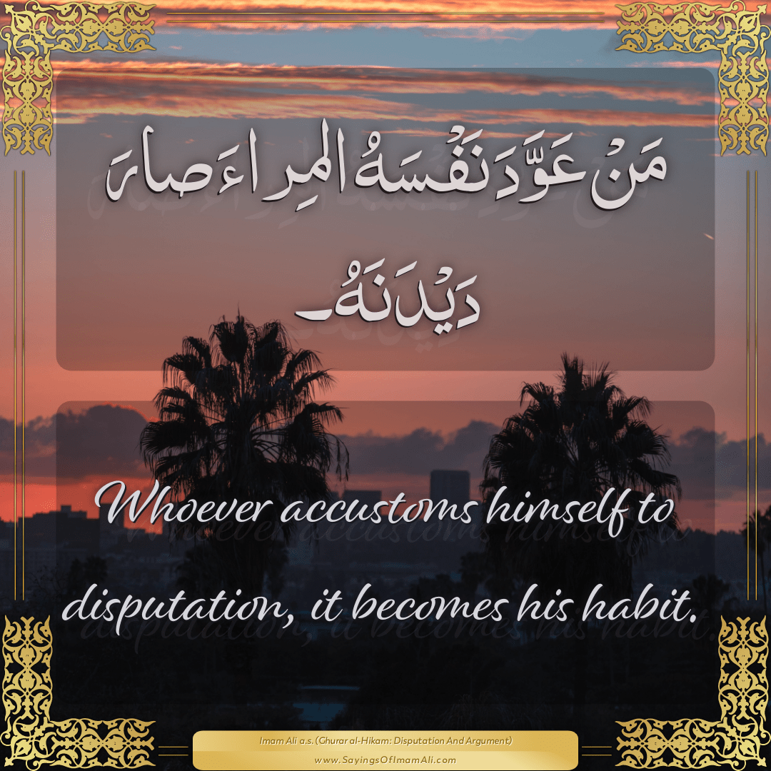 Whoever accustoms himself to disputation, it becomes his habit.